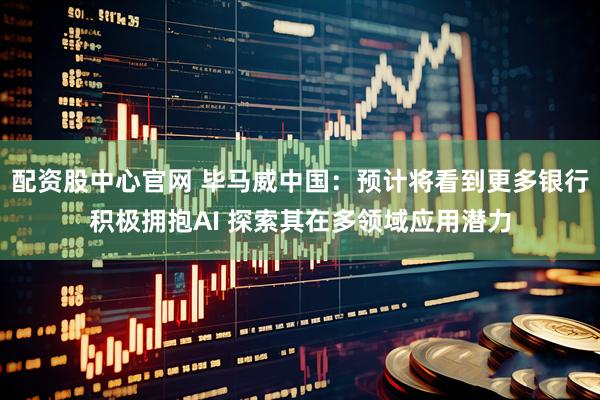 配资股中心官网 毕马威中国：预计将看到更多银行积极拥抱AI 探索其在多领域应用潜力
