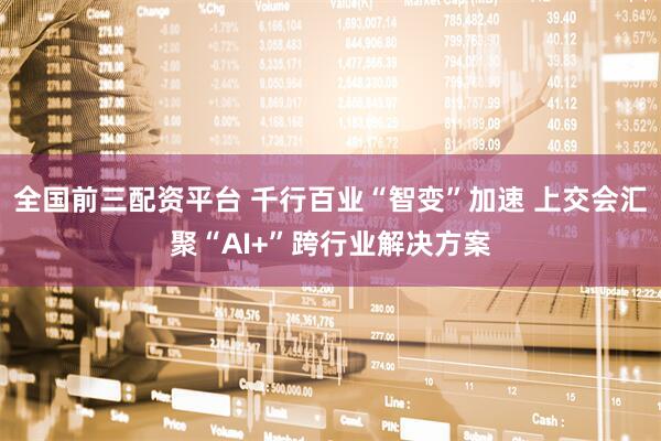 全国前三配资平台 千行百业“智变”加速 上交会汇聚“AI+”跨行业解决方案