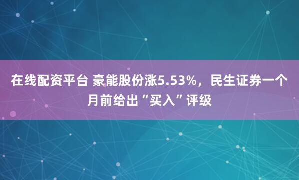 在线配资平台 豪能股份涨5.53%，民生证券一个月前给出“买入”评级