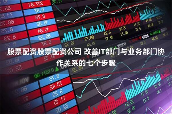 股票配资股票配资公司 改善IT部门与业务部门协作关系的七个步骤