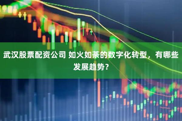武汉股票配资公司 如火如荼的数字化转型，有哪些发展趋势？