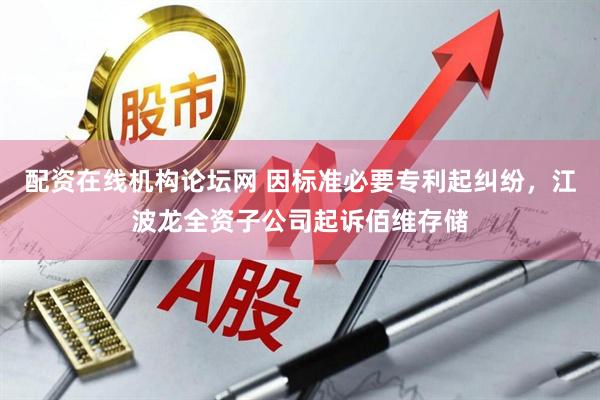 配资在线机构论坛网 因标准必要专利起纠纷，江波龙全资子公司起诉佰维存储