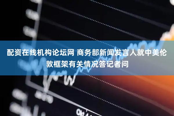 配资在线机构论坛网 商务部新闻发言人就中美伦敦框架有关情况答记者问