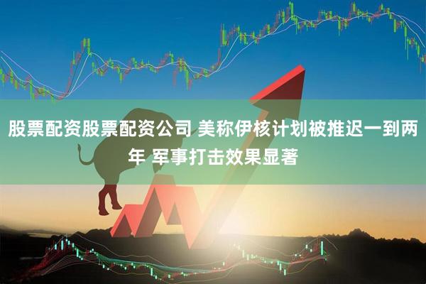 股票配资股票配资公司 美称伊核计划被推迟一到两年 军事打击效果显著