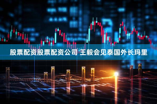 股票配资股票配资公司 王毅会见泰国外长玛里