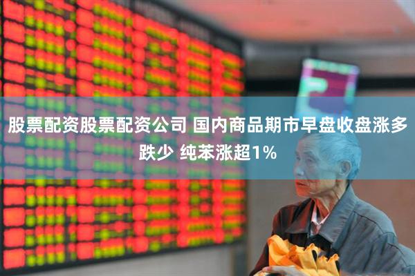 股票配资股票配资公司 国内商品期市早盘收盘涨多跌少 纯苯涨超1%