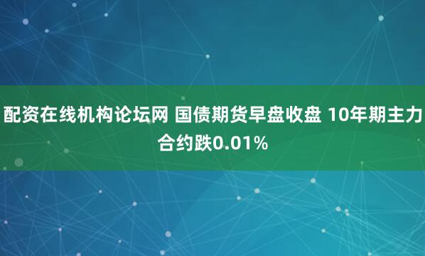 配资在线机构论坛网 国债期货早盘收盘 10年期主力合约跌0.01%