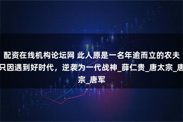 配资在线机构论坛网 此人原是一名年逾而立的农夫，只因遇到好时代，逆袭为一代战神_薛仁贵_唐太宗_唐军