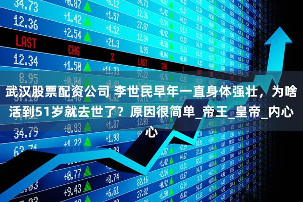 武汉股票配资公司 李世民早年一直身体强壮，为啥活到51岁就去世了？原因很简单_帝王_皇帝_内心