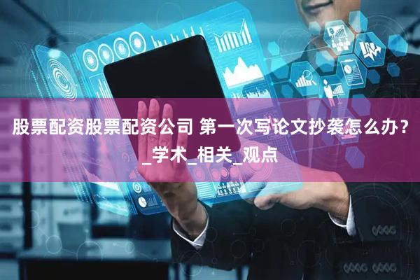 股票配资股票配资公司 第一次写论文抄袭怎么办？_学术_相关_观点