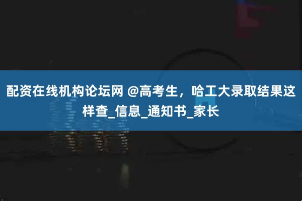 配资在线机构论坛网 @高考生，哈工大录取结果这样查_信息_通知书_家长