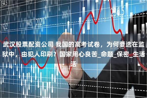 武汉股票配资公司 我国的高考试卷，为何要选在监狱中，由犯人印刷？国家用心良苦_命题_保密_生活