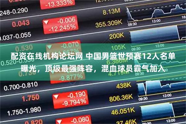 配资在线机构论坛网 中国男篮世预赛12人名单曝光，顶级最强阵容，混血球员霸气加入