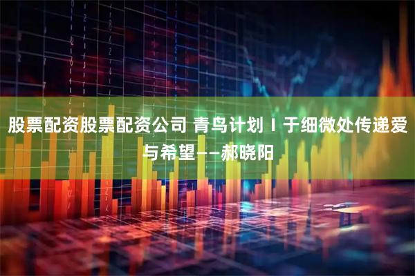 股票配资股票配资公司 青鸟计划Ⅰ于细微处传递爱与希望——郝晓阳