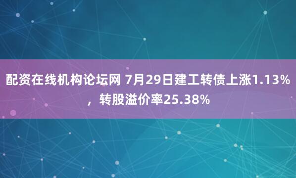 配资在线机构论坛网 7月29日建工转债上涨1.13%，转股溢价率25.38%