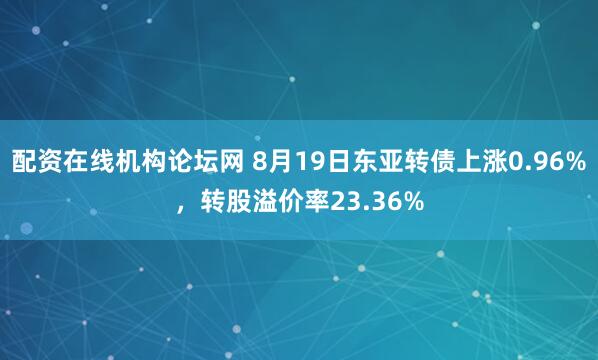 配资在线机构论坛网 8月19日东亚转债上涨0.96%，转股溢价率23.36%