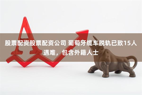 股票配资股票配资公司 葡萄牙缆车脱轨已致15人遇难，包含外籍人士