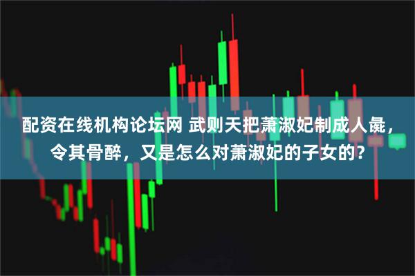 配资在线机构论坛网 武则天把萧淑妃制成人彘，令其骨醉，又是怎么对萧淑妃的子女的？