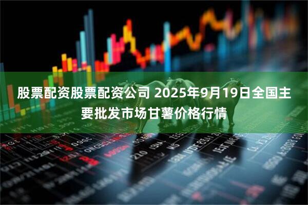 股票配资股票配资公司 2025年9月19日全国主要批发市场甘薯价格行情