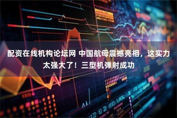 配资在线机构论坛网 中国航母震撼亮相，这实力太强大了！三型机弹射成功