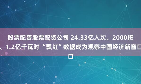 股票配资股票配资公司 24.33亿人次、2000班、1.2亿千瓦时 “飘红”数据成为观察中国经济新窗口