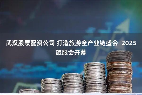 武汉股票配资公司 打造旅游全产业链盛会  2025旅服会开幕