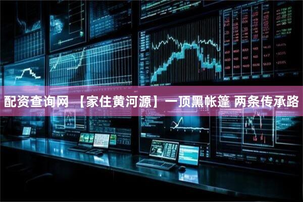 配资查询网 【家住黄河源】一顶黑帐篷 两条传承路
