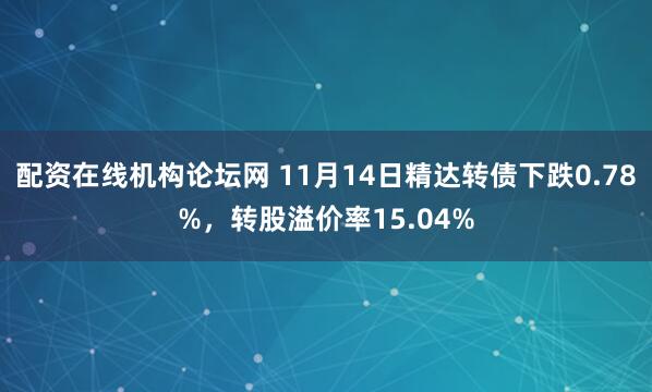 配资在线机构论坛网 11月14日精达转债下跌0.78%，转股溢价率15.04%