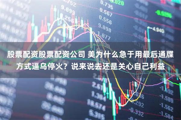 股票配资股票配资公司 美为什么急于用最后通牒方式逼乌停火？说来说去还是关心自己利益