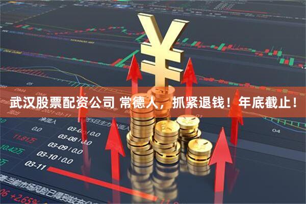 武汉股票配资公司 常德人，抓紧退钱！年底截止！