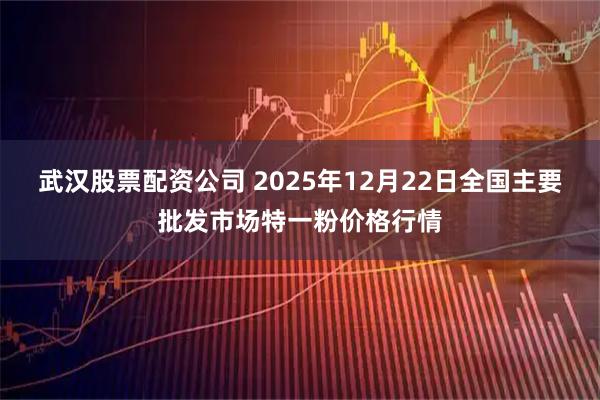 武汉股票配资公司 2025年12月22日全国主要批发市场特一粉价格行情