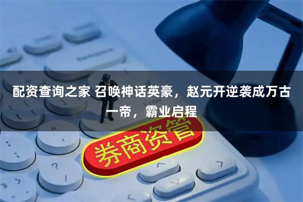 配资查询之家 召唤神话英豪，赵元开逆袭成万古一帝，霸业启程