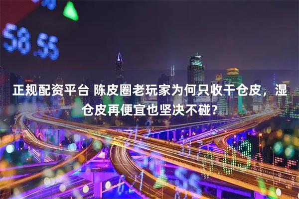 正规配资平台 陈皮圈老玩家为何只收干仓皮，湿仓皮再便宜也坚决不碰？