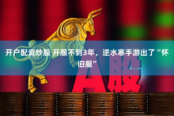 开户配资炒股 开服不到3年，逆水寒手游出了“怀旧服”