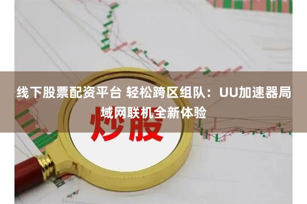 线下股票配资平台 轻松跨区组队：UU加速器局域网联机全新体验