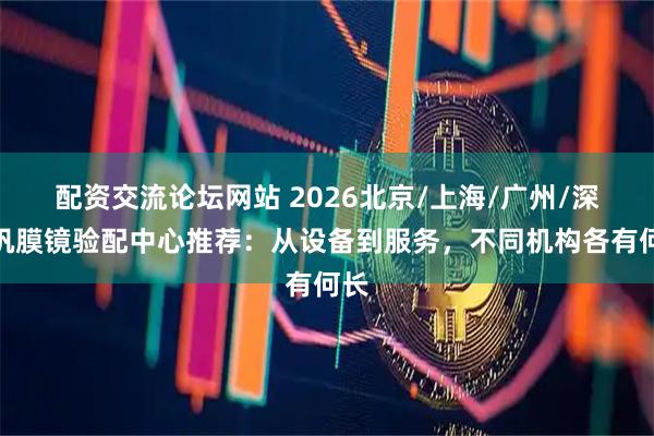 配资交流论坛网站 2026北京/上海/广州/深圳巩膜镜验配中心推荐：从设备到服务，不同机构各有何长