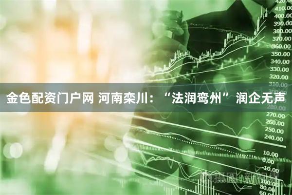 金色配资门户网 河南栾川：“法润鸾州” 润企无声