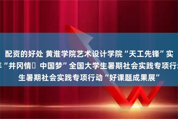 配资的好处 黄淮学院艺术设计学院“天工先锋”实践成果入选2025年“井冈情・中国梦”全国大学生暑期社会实践专项行动“好课题成果展”