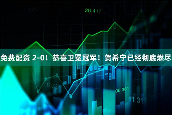 免费配资 2-0！恭喜卫冕冠军！贺希宁已经彻底燃尽