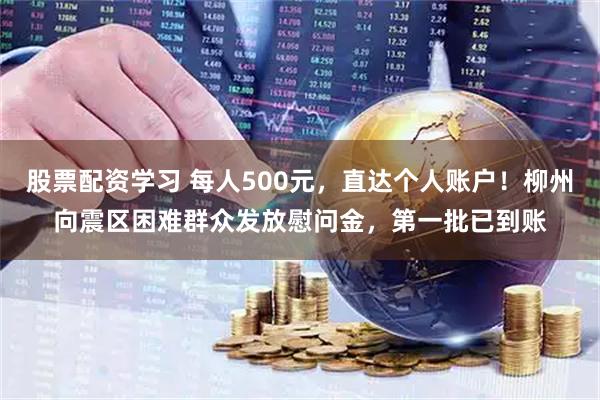 股票配资学习 每人500元，直达个人账户！柳州向震区困难群众发放慰问金，第一批已到账